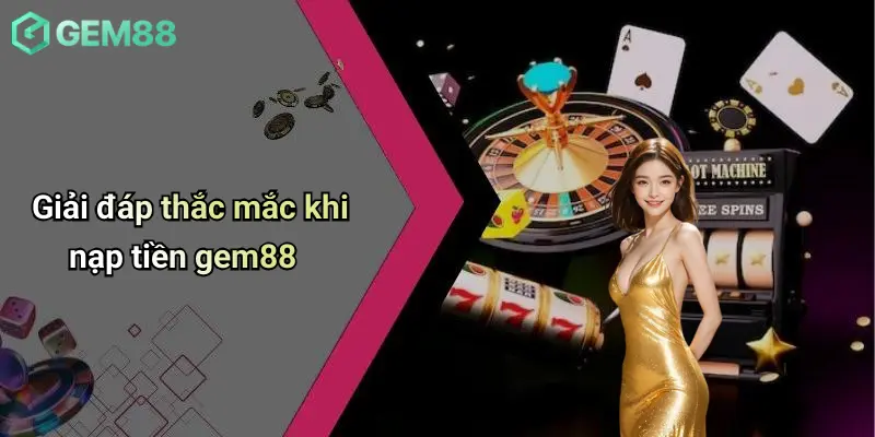 Giải đáp thắc mắc khi nạp tiền gem88