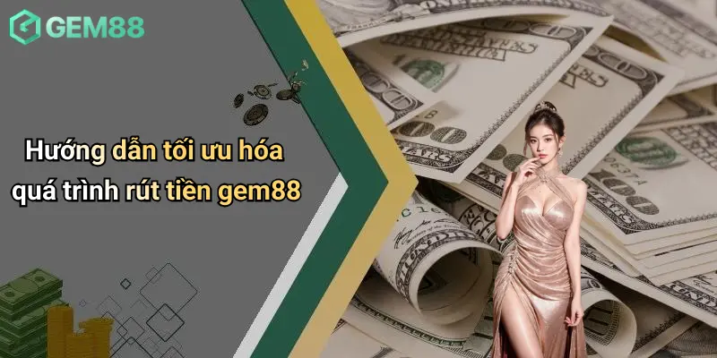 Hướng dẫn tối ưu hóa quá trình rút tiền gem88