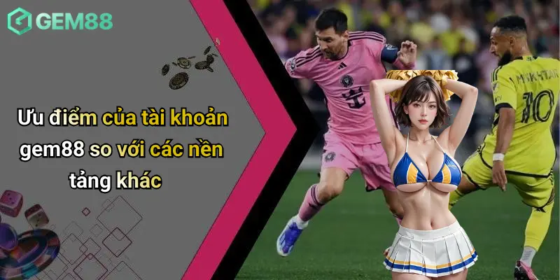 Đăng Ký GEM88: Sân Chơi Casino, Cá Cược Thể Thao Đỉnh Cao 3 Ưu điểm của tài khoản gem88 so với các nền tảng khác